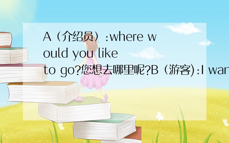 A（介绍员）:where would you like to go?您想去哪里呢?B（游客):I want to go