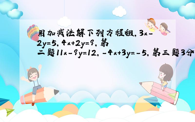 用加减法解下列方程租,3x-2y=5,4x+2y=9,第二题11x-9y=12,-4x+3y=-5,第三题3分之x+4分