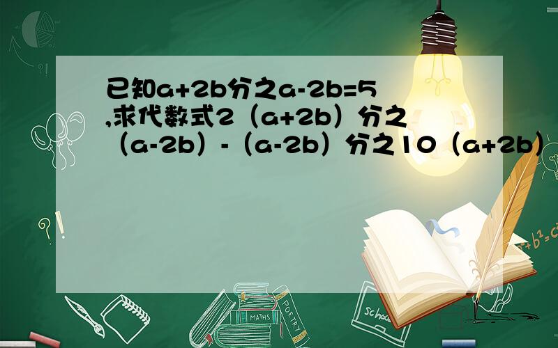 已知a+2b分之a-2b=5,求代数式2（a+2b）分之（a-2b）-（a-2b）分之10（a+2b）的值为.