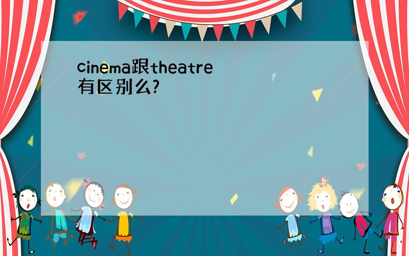 cinema跟theatre有区别么?