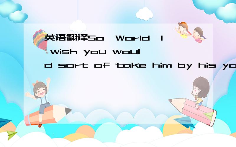 英语翻译So,World,I wish you would sort of take him by his young