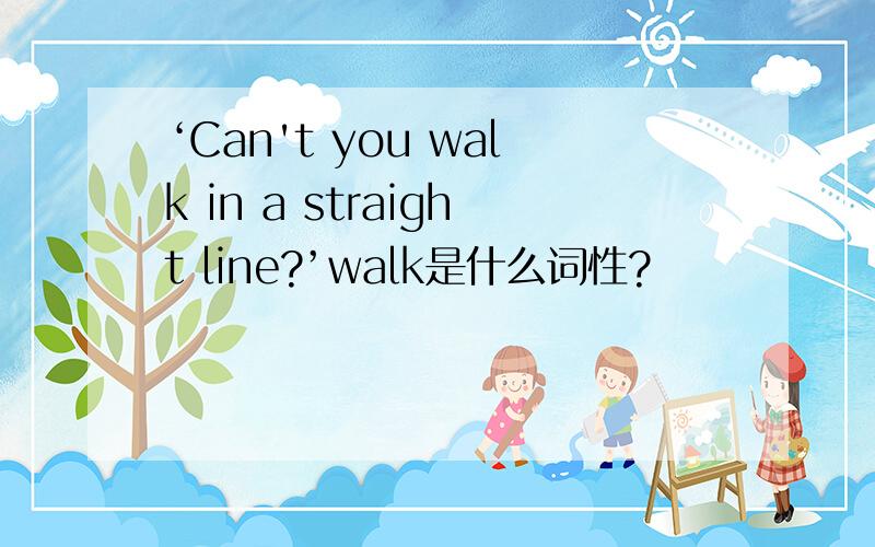‘Can't you walk in a straight line?’walk是什么词性?