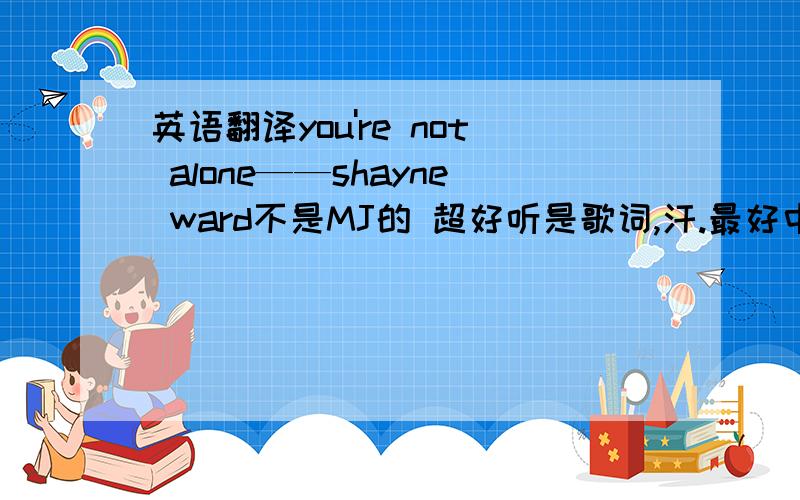 英语翻译you're not alone——shayne ward不是MJ的 超好听是歌词,汗.最好中英文都有的