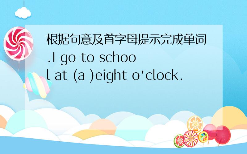 根据句意及首字母提示完成单词.I go to school at (a )eight o'clock.