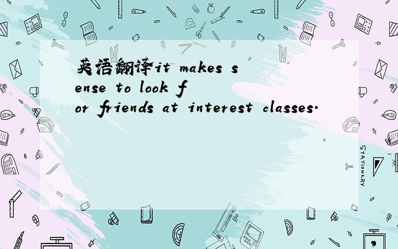 英语翻译it makes sense to look for friends at interest classes.