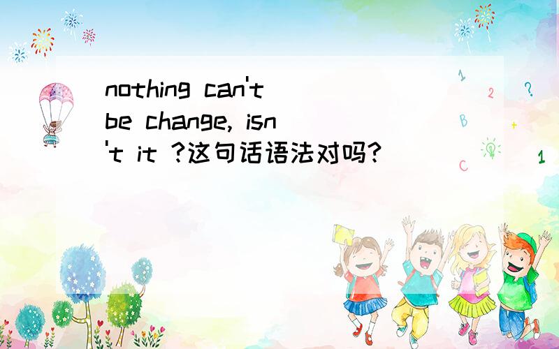 nothing can't be change, isn't it ?这句话语法对吗?