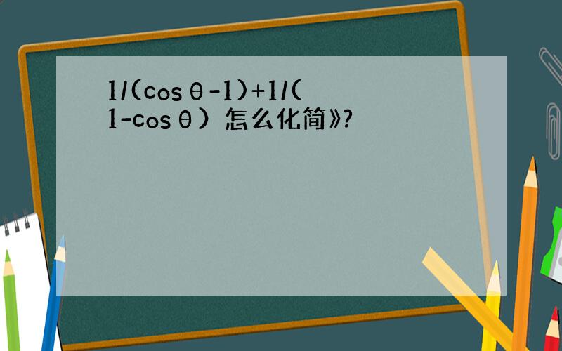 1/(cosθ-1)+1/(1-cosθ）怎么化简》?