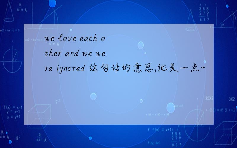 we love each other and we were ignored 这句话的意思,优美一点~