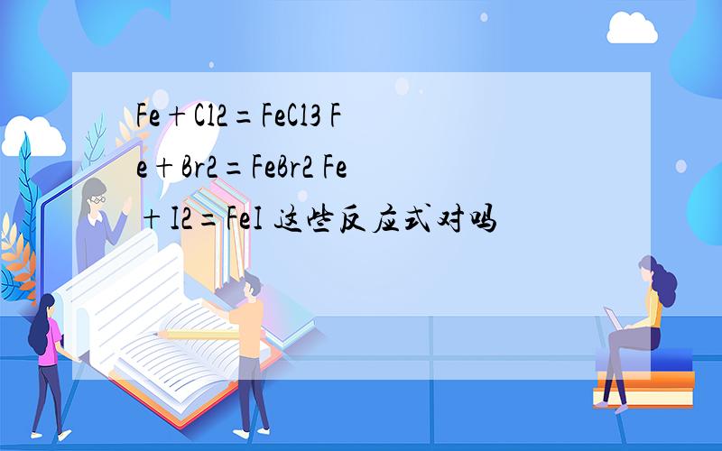 Fe+Cl2=FeCl3 Fe+Br2=FeBr2 Fe+I2=FeI 这些反应式对吗