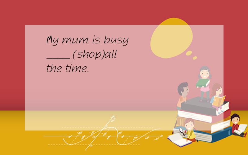My mum is busy____(shop)all the time.