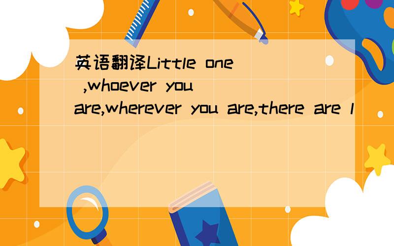 英语翻译Little one ,whoever you are,wherever you are,there are l