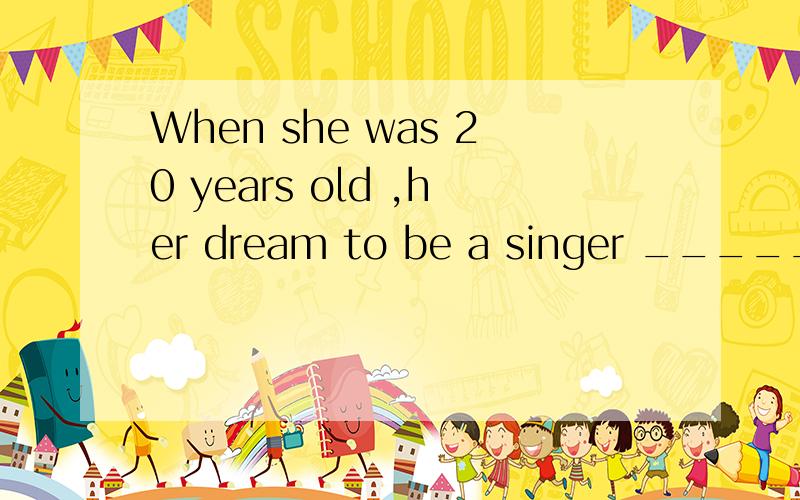 When she was 20 years old ,her dream to be a singer _______