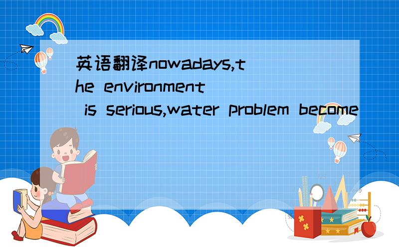 英语翻译nowadays,the environment is serious,water problem become