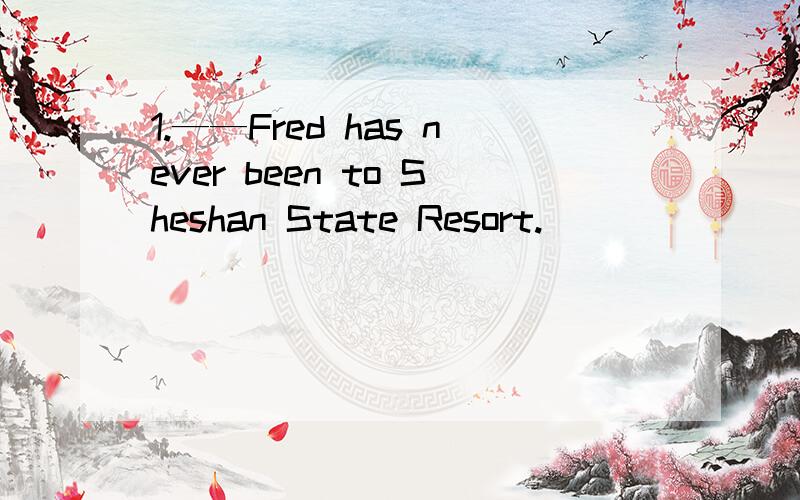 1.——Fred has never been to Sheshan State Resort.