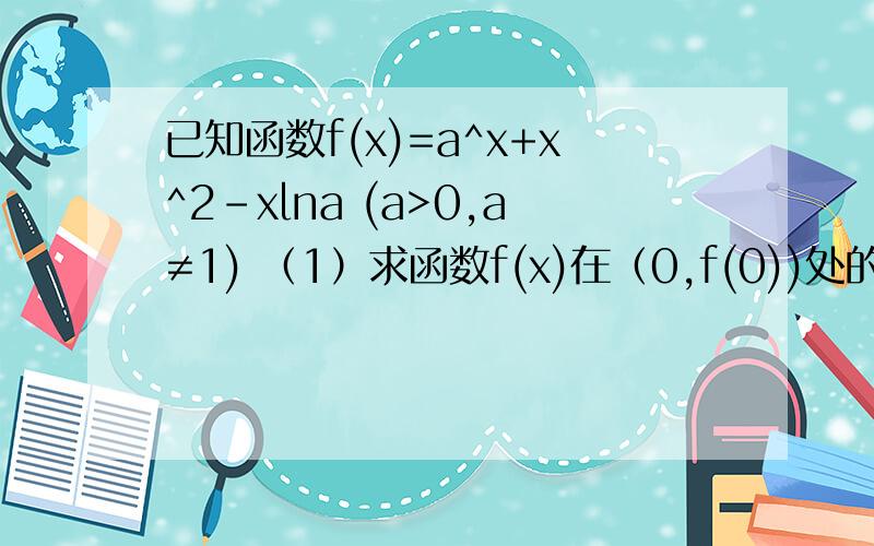已知函数f(x)=a^x+x^2-xlna (a>0,a≠1) （1）求函数f(x)在（0,f(0))处的切线方程