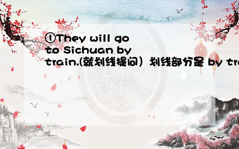 ①They will go to Sichuan by train.(就划线提问）划线部分是 by train