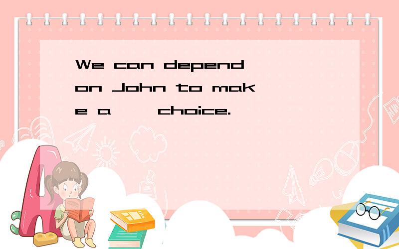 We can depend on John to make a ——choice.