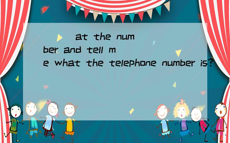 ( ) at the number and tell me what the telephone number is?(