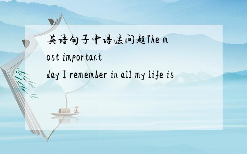 英语句子中语法问题The most important day I remember in all my life is