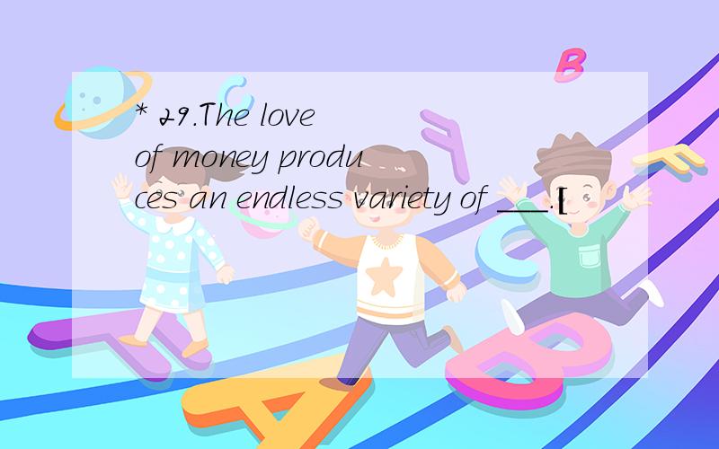 * 29.The love of money produces an endless variety of ___.[