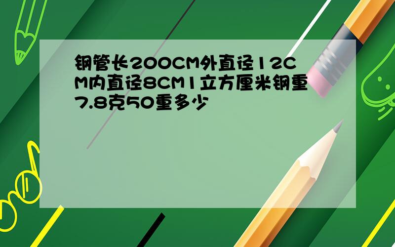 钢管长200CM外直径12CM内直径8CM1立方厘米钢重7.8克50重多少