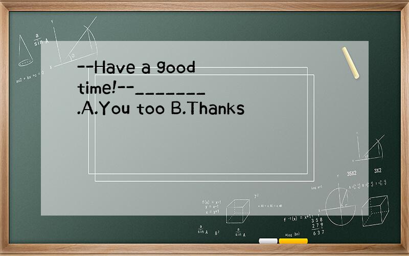 --Have a good time!--_______.A.You too B.Thanks