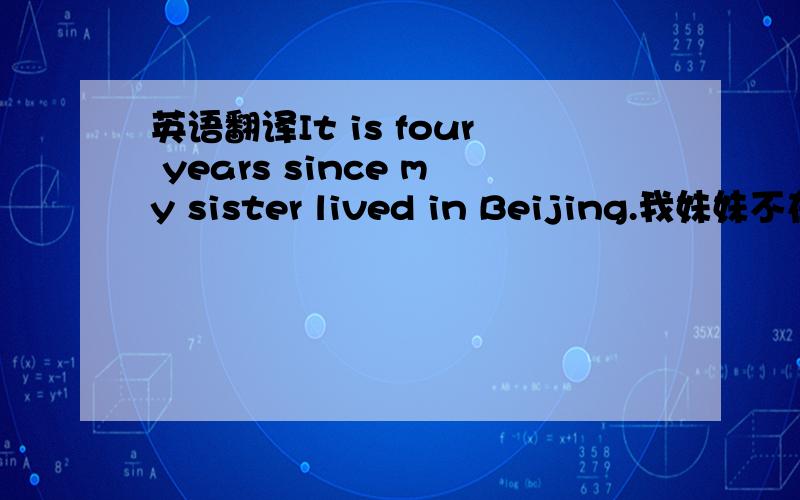英语翻译It is four years since my sister lived in Beijing.我妹妹不在北