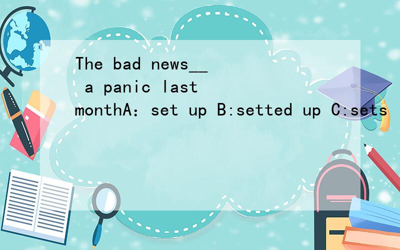 The bad news__ a panic last monthA：set up B:setted up C:sets