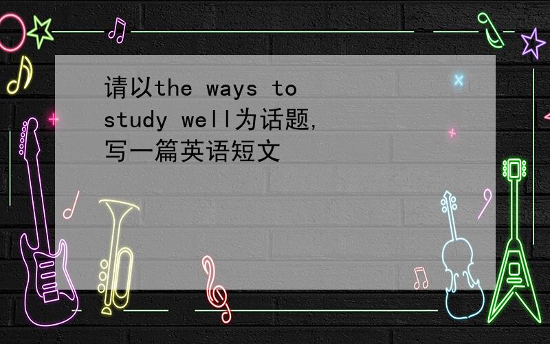 请以the ways to study well为话题,写一篇英语短文