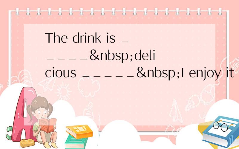 The drink is _____ delicious _____ I enjoy it very