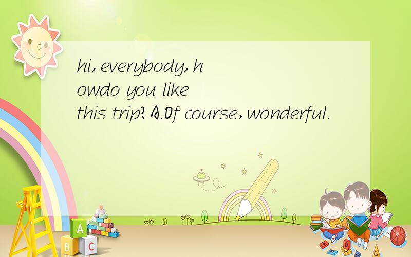 hi,everybody,howdo you like this trip?A.Of course,wonderful.