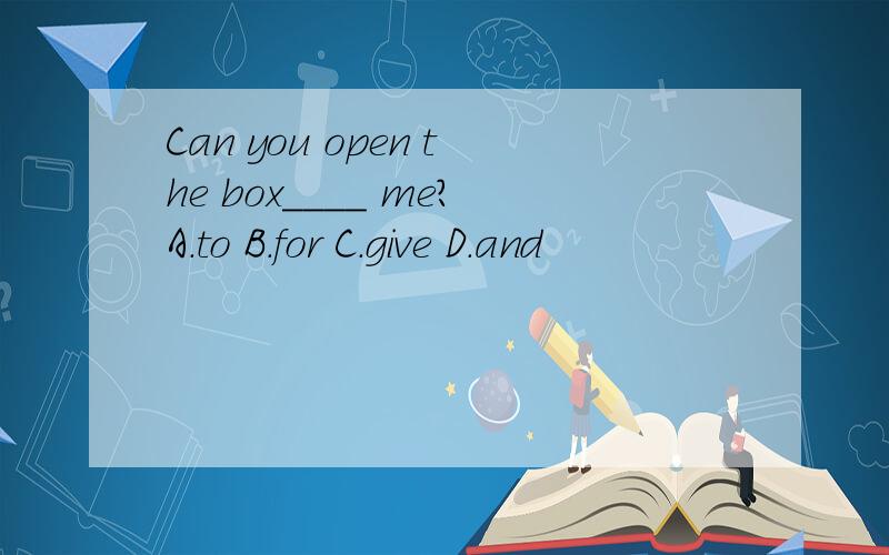 Can you open the box____ me?A.to B.for C.give D.and