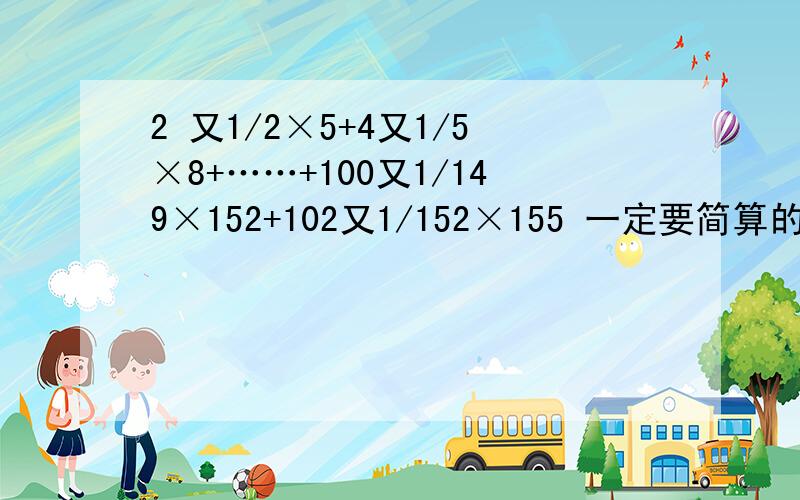 2 又1/2×5+4又1/5×8+……+100又1/149×152+102又1/152×155 一定要简算的!