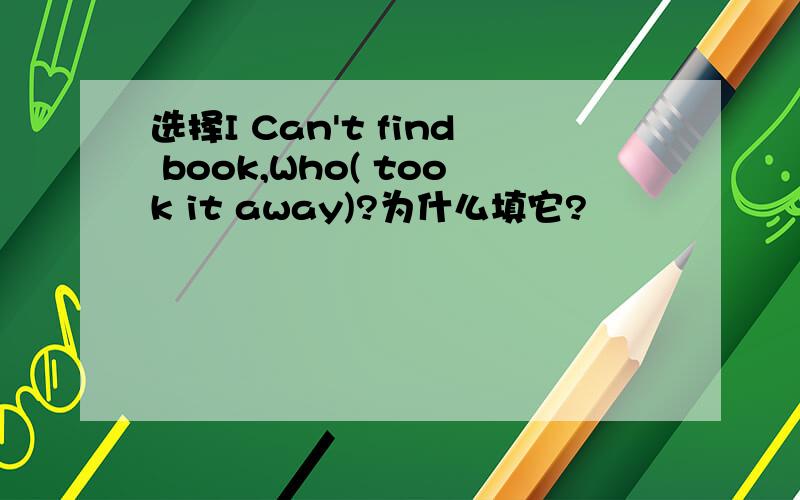 选择I Can't find book,Who( took it away)?为什么填它?