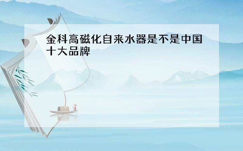 金科高磁化自来水器是不是中国十大品牌