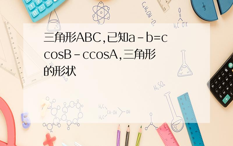三角形ABC,已知a-b=ccosB-ccosA,三角形的形状