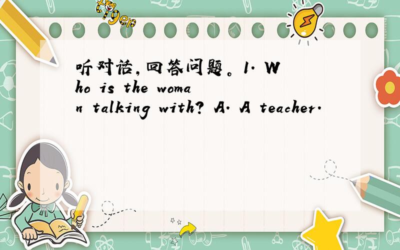 听对话，回答问题。 1. Who is the woman talking with? A. A teacher.