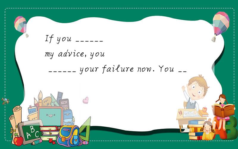 If you ______ my advice, you ______ your failure now. You __