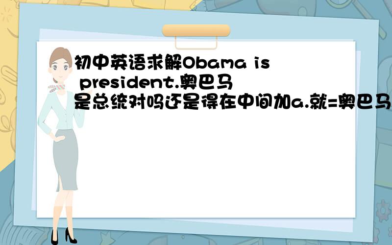 初中英语求解Obama is president.奥巴马是总统对吗还是得在中间加a.就=奥巴马是一个总统吗?总统是职位和