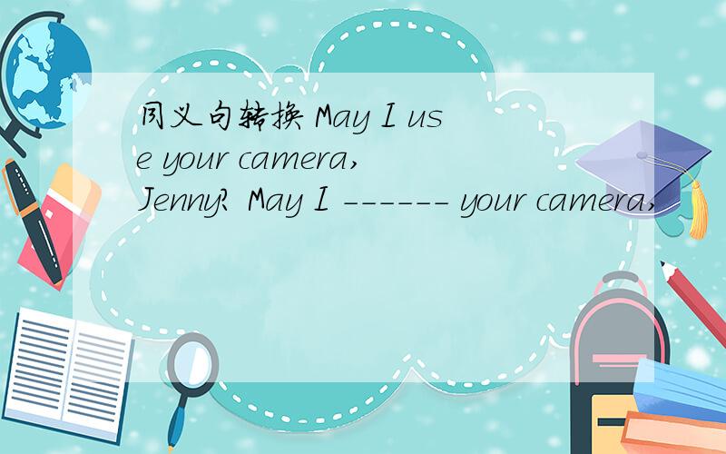 同义句转换 May I use your camera,Jenny? May I ------ your camera,