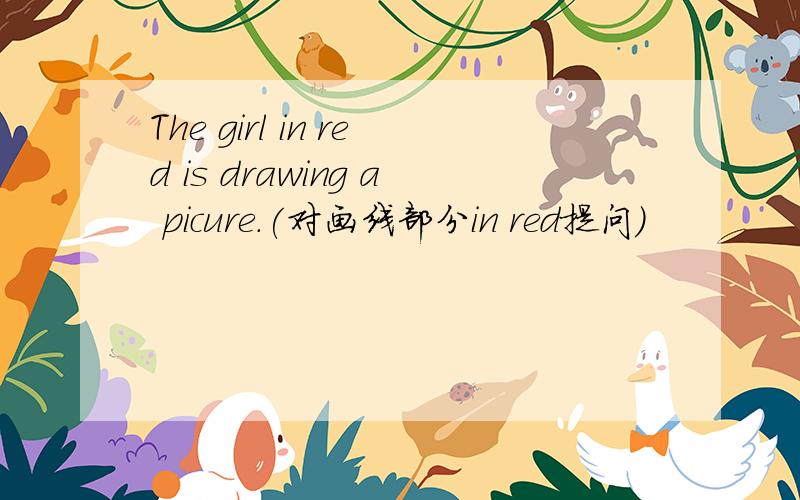 The girl in red is drawing a picure.(对画线部分in red提问)
