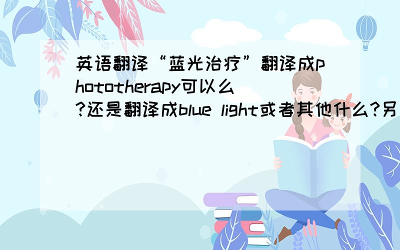 英语翻译“蓝光治疗”翻译成phototherapy可以么?还是翻译成blue light或者其他什么?另外,“新生儿黄疸