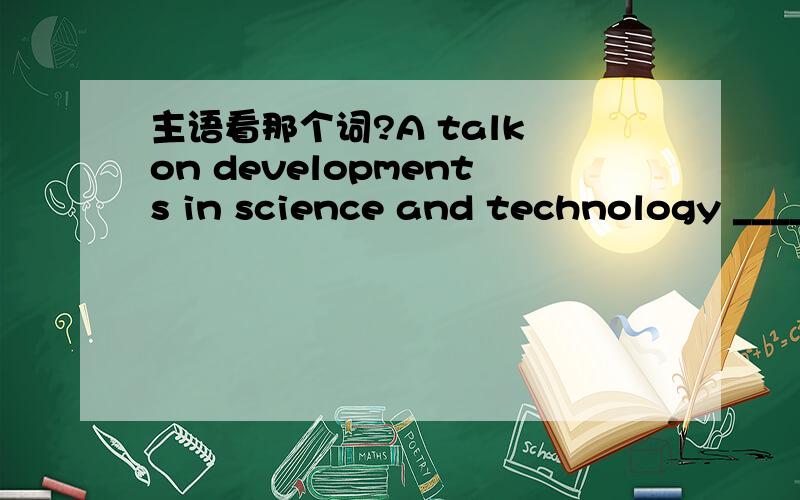主语看那个词?A talk on developments in science and technology ____