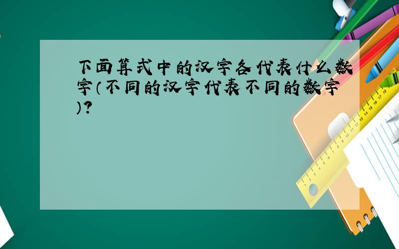 下面算式中的汉字各代表什么数字（不同的汉字代表不同的数字）?