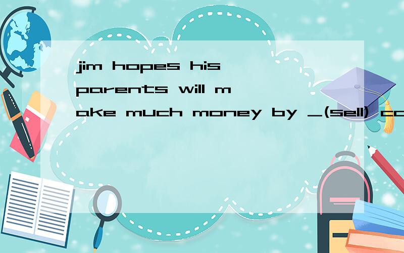 jim hopes his parents will make much money by _(sell) comput