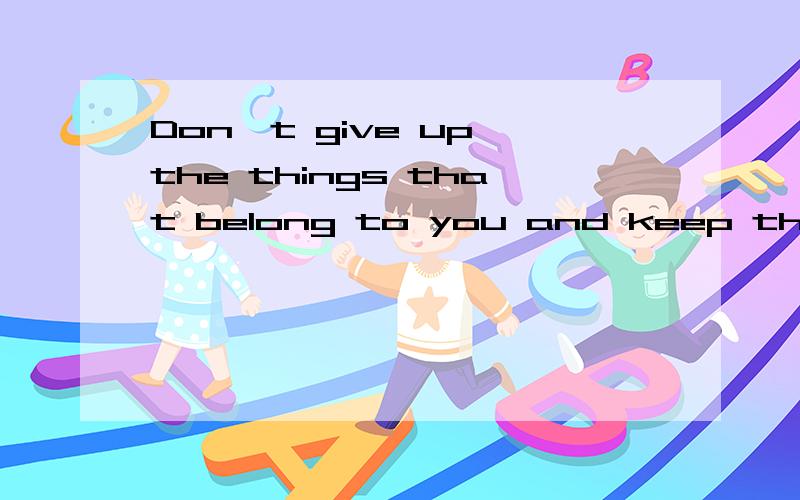 Don't give up the things that belong to you and keep thoselo
