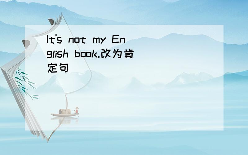 It's not my English book.改为肯定句