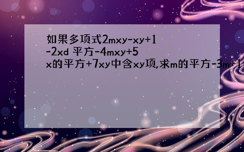 如果多项式2mxy-xy+1-2xd 平方-4mxy+5x的平方+7xy中含xy项,求m的平方-3m+1的值.