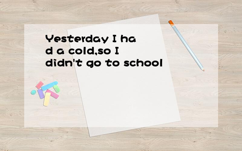 Yesterday I had a cold,so I didn't go to school