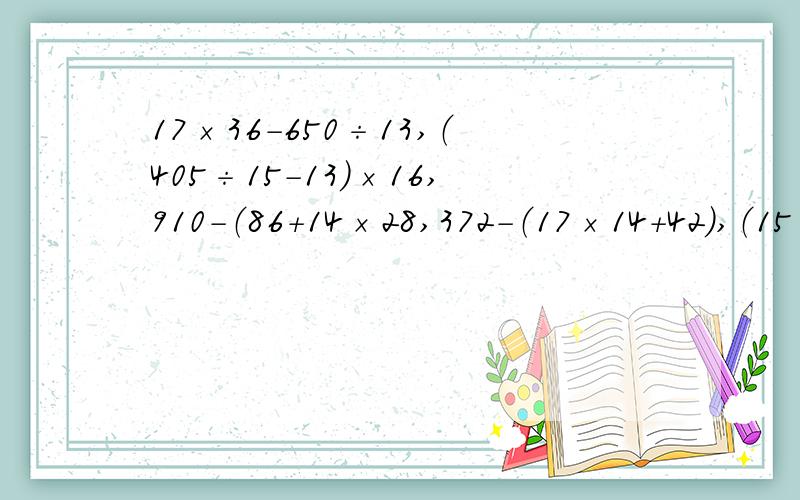 17×36-650÷13,（405÷15-13）×16,910-（86+14×28,372-（17×14+42）,（15